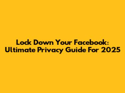 Lock Down Your Facebook: Ultimate Privacy Guide For 2025