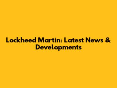Lockheed Martin: Latest News & Developments