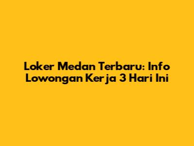 Loker Medan Terbaru: Info Lowongan Kerja 3 Hari Ini