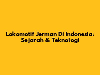 Lokomotif Jerman Di Indonesia: Sejarah & Teknologi
