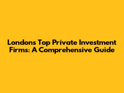 London's Top Private Investment Firms: A Comprehensive Guide