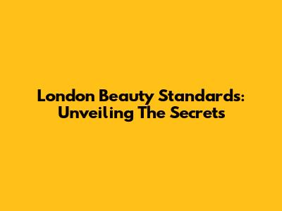 London Beauty Standards: Unveiling The Secrets
