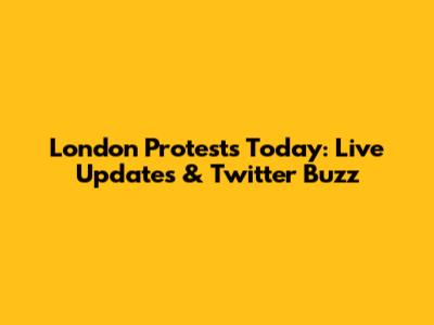 London Protests Today: Live Updates & Twitter Buzz