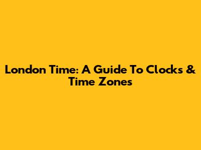 London Time: A Guide To Clocks & Time Zones