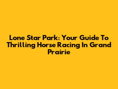 Lone Star Park: Your Guide To Thrilling Horse Racing In Grand Prairie