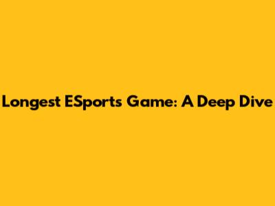 Longest ESports Game: A Deep Dive