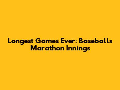 Longest Games Ever: Baseball's Marathon Innings