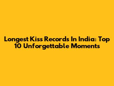 Longest Kiss Records In India: Top 10 Unforgettable Moments