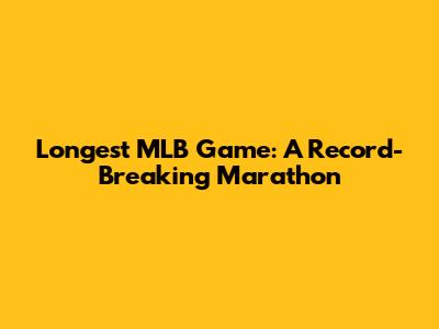 Longest MLB Game: A Record-Breaking Marathon