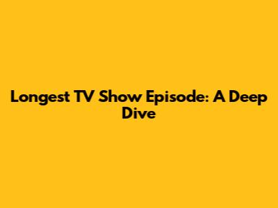 Longest TV Show Episode: A Deep Dive