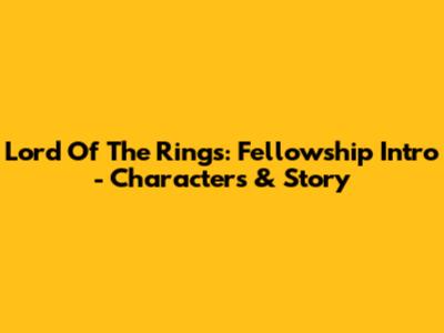 Lord Of The Rings: Fellowship Intro - Characters & Story