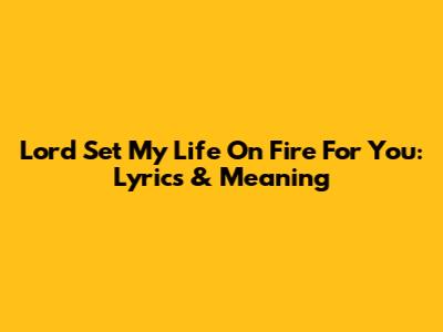 Lord Set My Life On Fire For You: Lyrics & Meaning