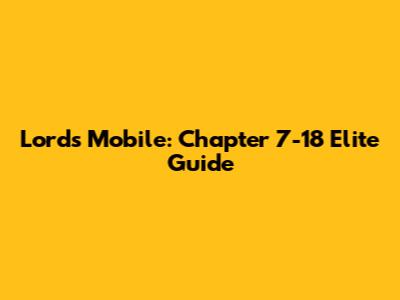 Lords Mobile: Chapter 7-18 Elite Guide