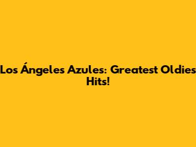 Los Ángeles Azules: Greatest Oldies Hits!