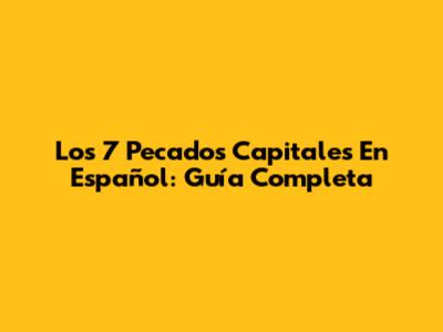 Los 7 Pecados Capitales En Español: Guía Completa