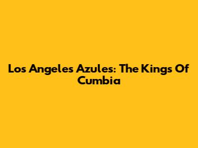 Los Angeles Azules: The Kings Of Cumbia
