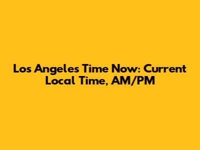 Los Angeles Time Now: Current Local Time, AM/PM