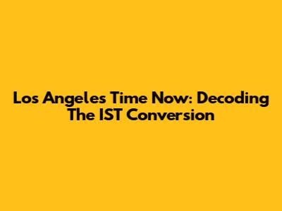Los Angeles Time Now: Decoding The IST Conversion