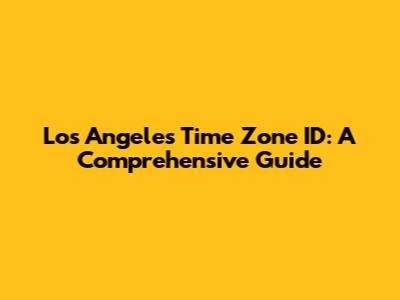 Los Angeles Time Zone ID: A Comprehensive Guide