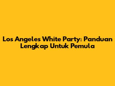 Los Angeles White Party: Panduan Lengkap Untuk Pemula