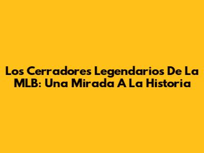 Los Cerradores Legendarios De La MLB: Una Mirada A La Historia