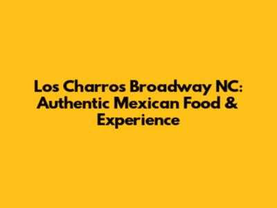 Los Charros Broadway NC: Authentic Mexican Food & Experience