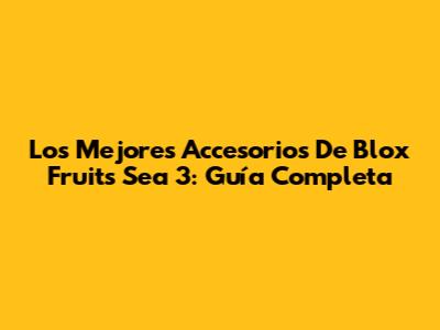 Los Mejores Accesorios De Blox Fruits Sea 3: Guía Completa