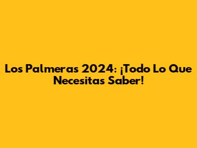 Los Palmeras 2024: ¡Todo Lo Que Necesitas Saber!
