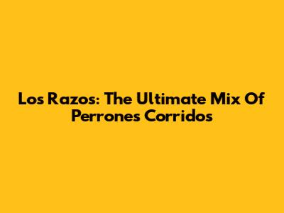 Los Razos: The Ultimate Mix Of Perrones Corridos