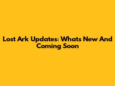 Lost Ark Updates: What's New And Coming Soon