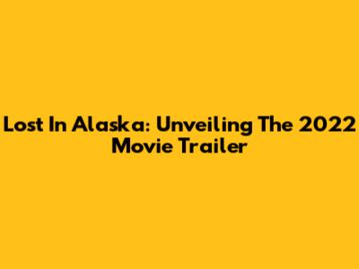 Lost In Alaska: Unveiling The 2022 Movie Trailer