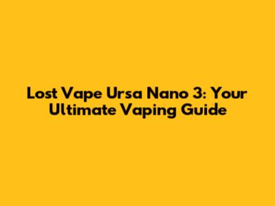 Lost Vape Ursa Nano 3: Your Ultimate Vaping Guide