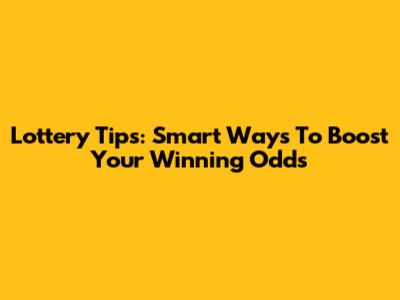 Lottery Tips: Smart Ways To Boost Your Winning Odds
