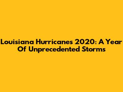 Louisiana Hurricanes 2020: A Year Of Unprecedented Storms