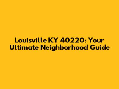 Louisville KY 40220: Your Ultimate Neighborhood Guide