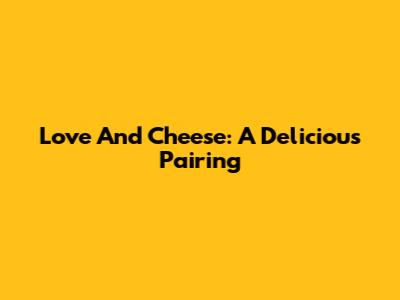 Love And Cheese: A Delicious Pairing
