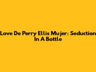 Love De Perry Ellis Mujer: Seduction In A Bottle