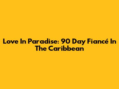 Love In Paradise: 90 Day Fiancé In The Caribbean