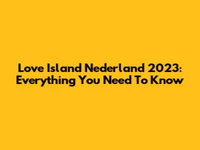Love Island Nederland 2023: Everything You Need To Know
