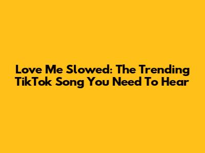Love Me Slowed: The Trending TikTok Song You Need To Hear