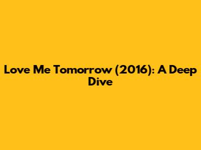 Love Me Tomorrow (2016): A Deep Dive