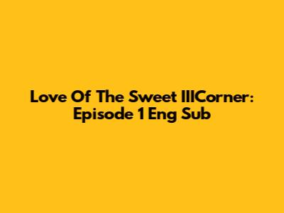 Love Of The Sweet IIICorner: Episode 1 Eng Sub