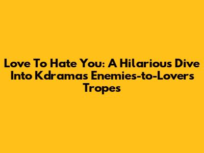 Love To Hate You: A Hilarious Dive Into Kdrama's Enemies-to-Lovers Tropes