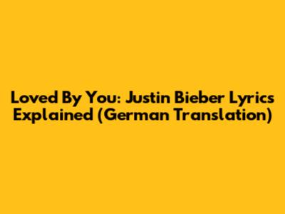Loved By You: Justin Bieber Lyrics Explained (German Translation)