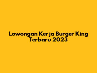Lowongan Kerja Burger King Terbaru 2023