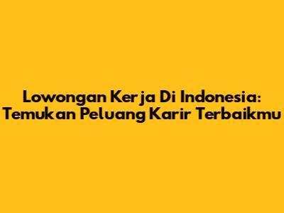 Lowongan Kerja Di Indonesia: Temukan Peluang Karir Terbaikmu