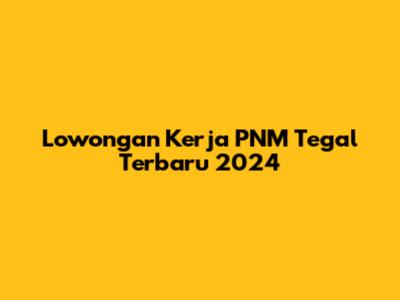 Lowongan Kerja PNM Tegal Terbaru 2024