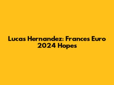 Lucas Hernandez: France's Euro 2024 Hopes