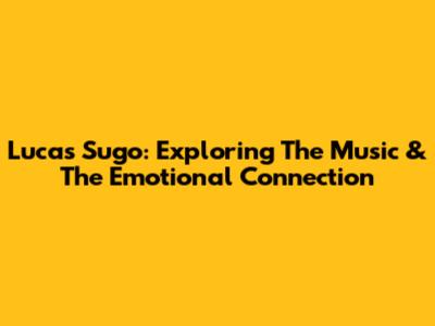 Lucas Sugo: Exploring The Music & The Emotional Connection