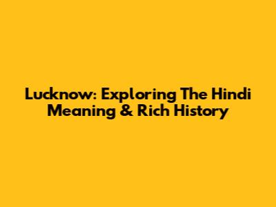Lucknow: Exploring The Hindi Meaning & Rich History